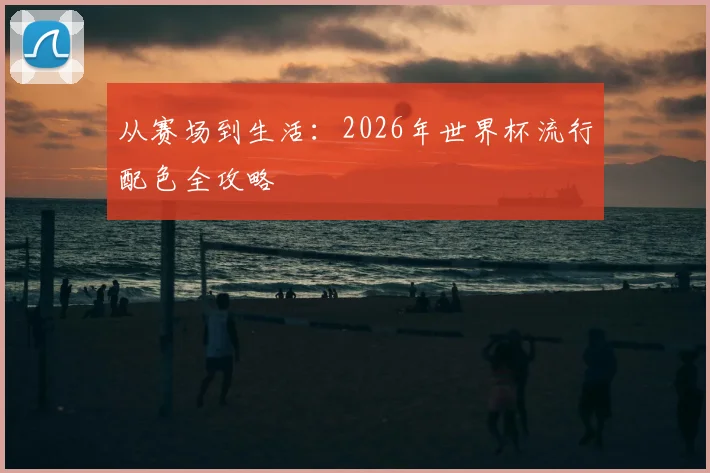 从赛场到生活:2026年世界杯流行配色全攻略
