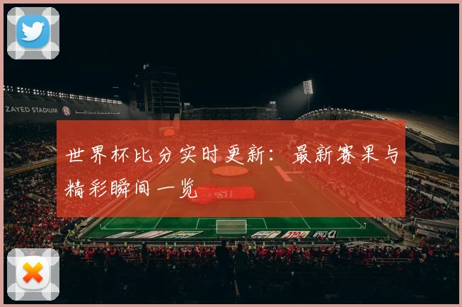 世界杯比分实时更新:最新赛果与精彩瞬间一览