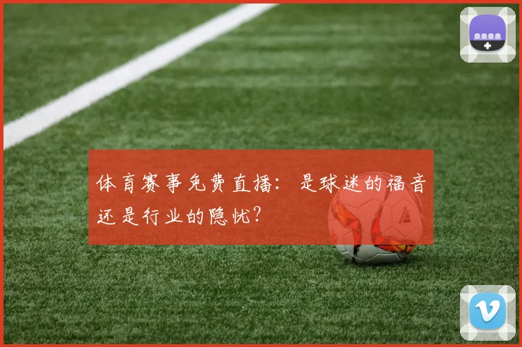 体育赛事免费直播:是球迷的福音还是行业的隐忧?