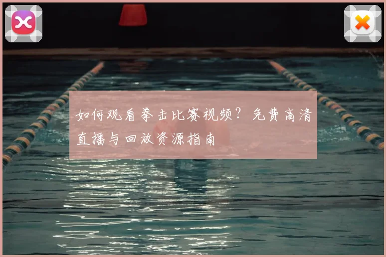 如何观看拳击比赛视频?免费高清直播与回放资源指南