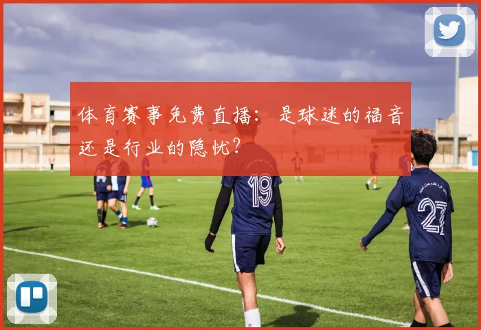 体育赛事免费直播:是球迷的福音还是行业的隐忧?