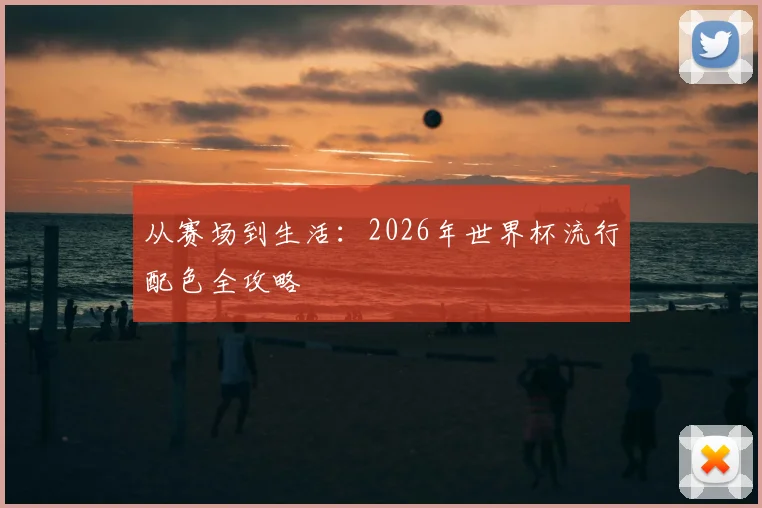 从赛场到生活:2026年世界杯流行配色全攻略